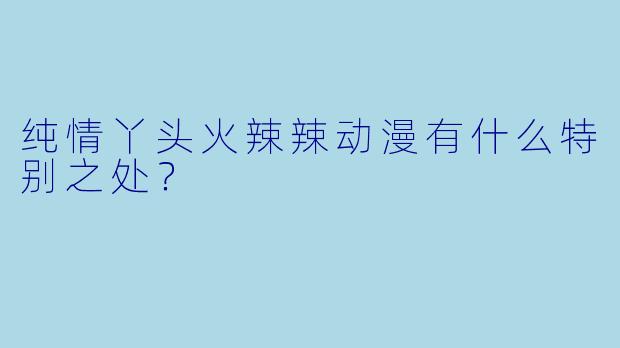 纯情丫头火辣辣动漫有什么特别之处？