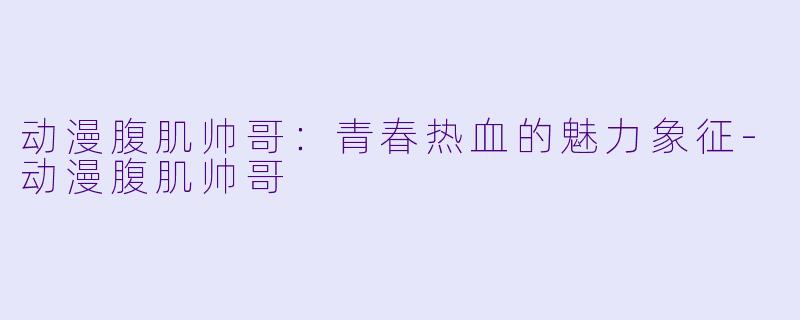 动漫腹肌帅哥：青春热血的魅力象征-动漫腹肌帅哥