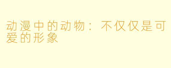 动漫中的动物：不仅仅是可爱的形象