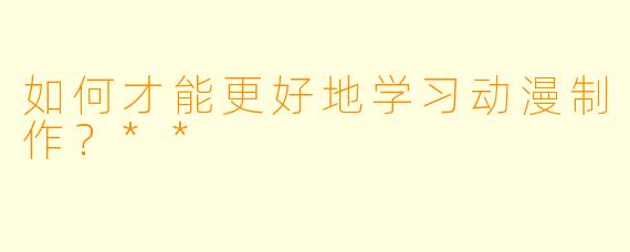 如何才能更好地学习动漫制作?**