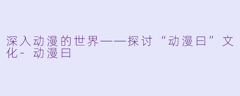 深入动漫的世界——探讨“动漫曰”文化