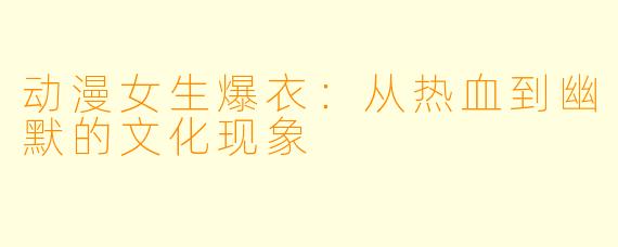 动漫女生爆衣:从热血到幽默的文化现象