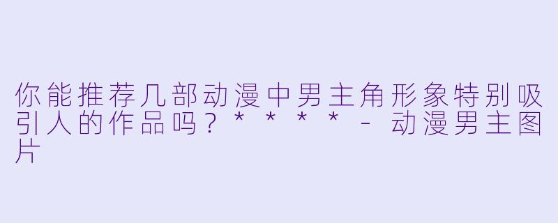 你能推荐几部动漫中男主角形象特别吸引人的作品吗？****-动漫男主图片