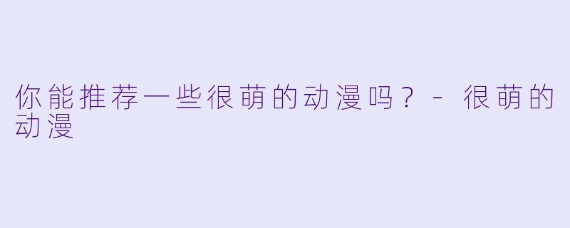 你能推荐一些很萌的动漫吗？