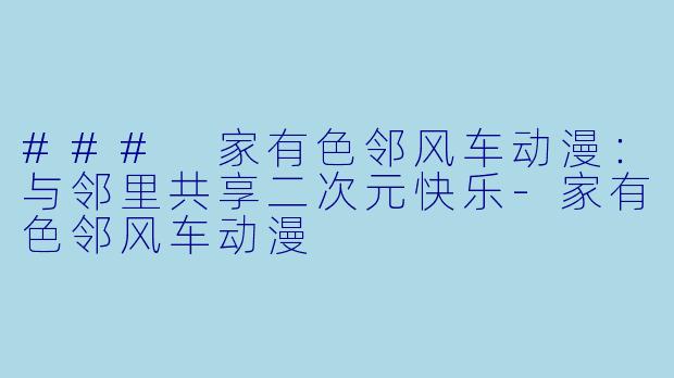 ### 家有色邻风车动漫：与邻里共享二次元快乐-家有色邻风车动漫
