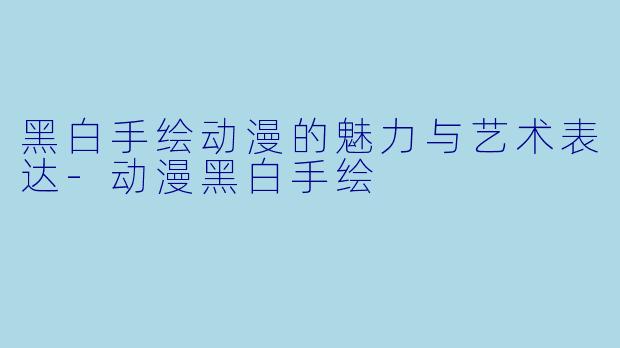 黑白手绘动漫的魅力与艺术表达-动漫黑白手绘