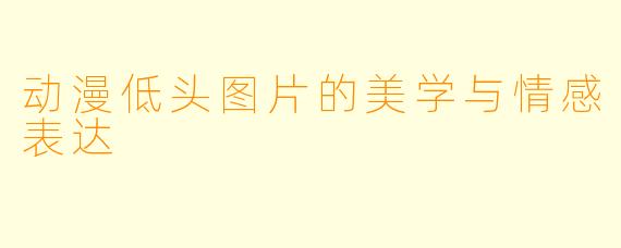 动漫低头图片的美学与情感表达