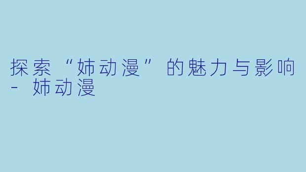 探索“姉动漫”的魅力与影响-姉动漫