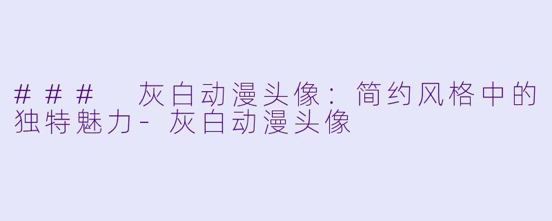 ### 灰白动漫头像：简约风格中的独特魅力