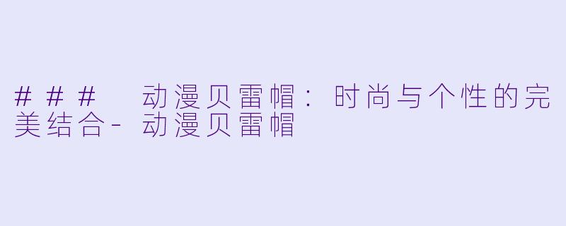 ### 动漫贝雷帽：时尚与个性的完美结合-动漫贝雷帽