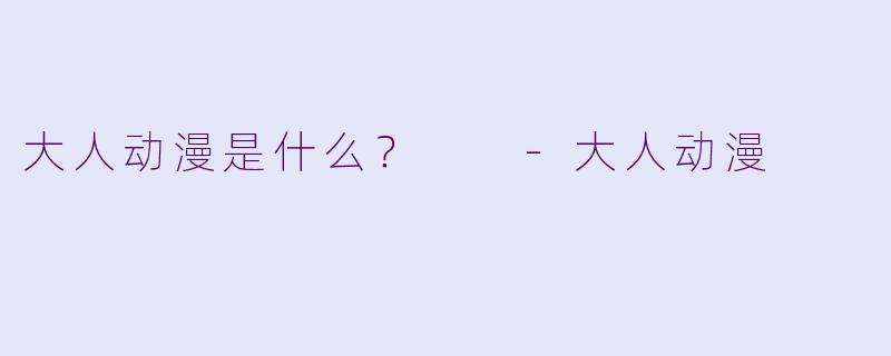 大人动漫是什么？  -大人动漫