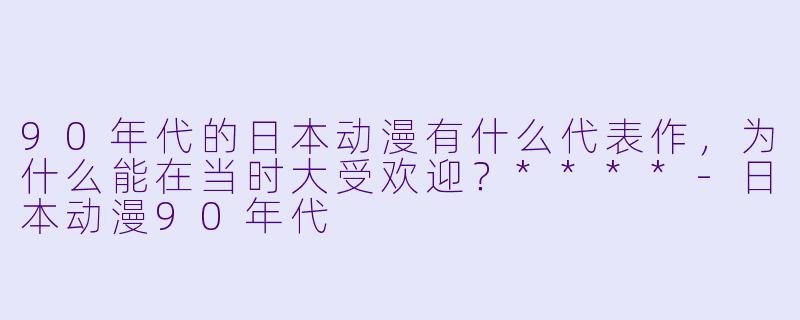 90年代的日本动漫有什么代表作，为什么能在当时大受欢迎？****