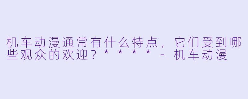 机车动漫通常有什么特点,它们受到哪些观众的欢迎?****