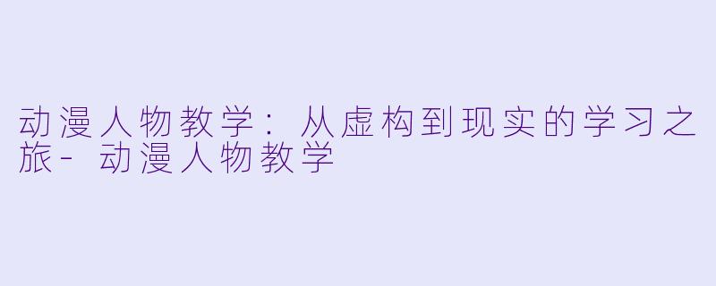 动漫人物教学：从虚构到现实的学习之旅-动漫人物教学