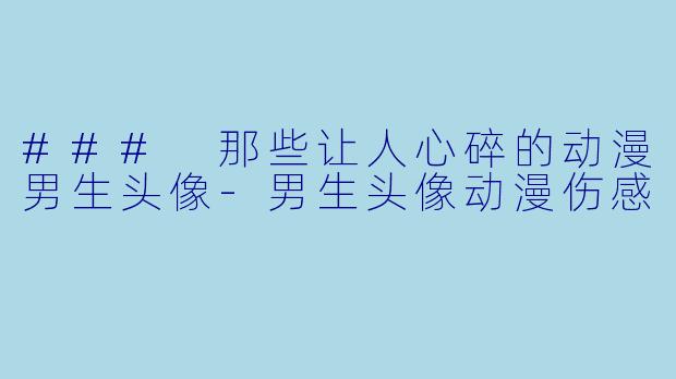 ### 那些让人心碎的动漫男生头像-男生头像动漫伤感