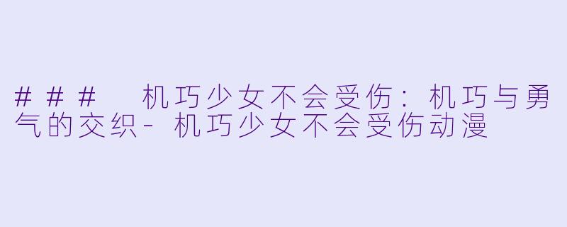 ### 机巧少女不会受伤：机巧与勇气的交织-机巧少女不会受伤动漫