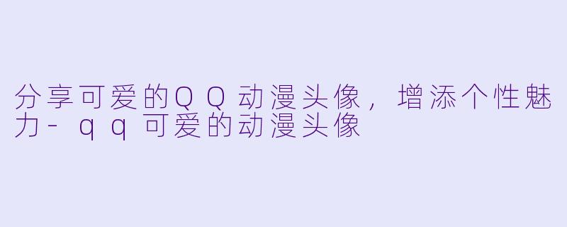 分享可爱的QQ动漫头像，增添个性魅力-qq可爱的动漫头像