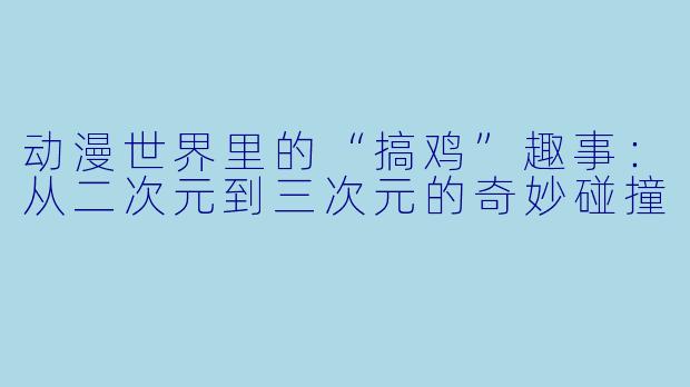 动漫世界里的“搞鸡”趣事：从二次元到三次元的奇妙碰撞