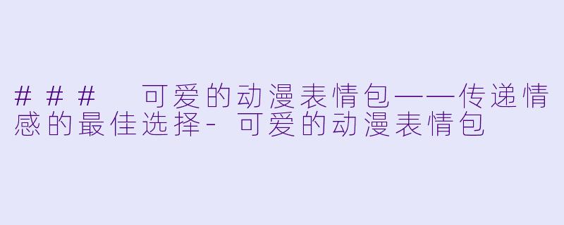 ### 可爱的动漫表情包——传递情感的最佳选择-可爱的动漫表情包