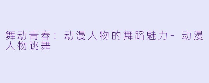 舞动青春：动漫人物的舞蹈魅力-动漫人物跳舞