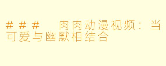 ### 肉肉动漫视频：当可爱与幽默相结合
