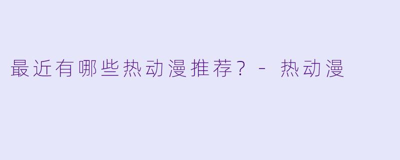 最近有哪些热动漫推荐？-热动漫
