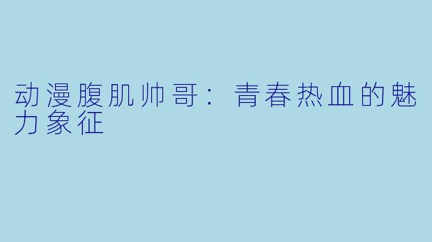 动漫腹肌帅哥：青春热血的魅力象征
