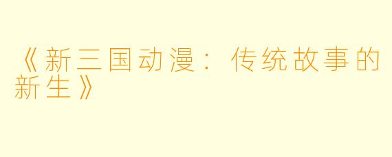 《新三国动漫：传统故事的新生》