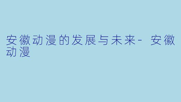 安徽动漫的发展与未来-安徽动漫
