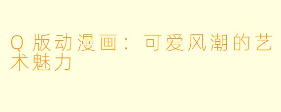 Q版动漫画：可爱风潮的艺术魅力
