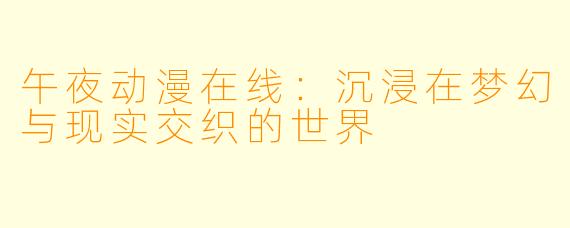 午夜动漫在线:沉浸在梦幻与现实交织的世界