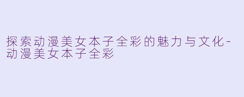 探索动漫美女本子全彩的魅力与文化-动漫美女本子全彩