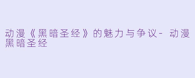 动漫《黑暗圣经》的魅力与争议-动漫黑暗圣经