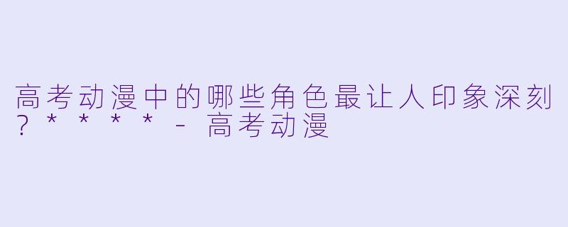 高考动漫中的哪些角色最让人印象深刻?****