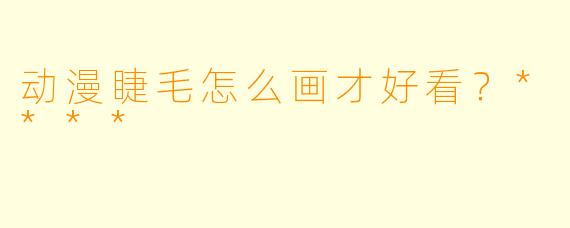动漫睫毛怎么画才好看？****