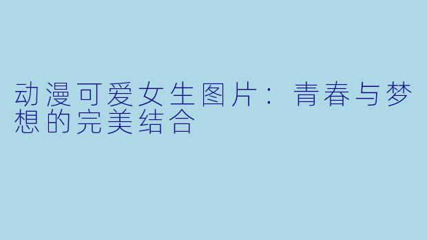 动漫可爱女生图片:青春与梦想的完美结合