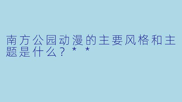 南方公园动漫的主要风格和主题是什么？**