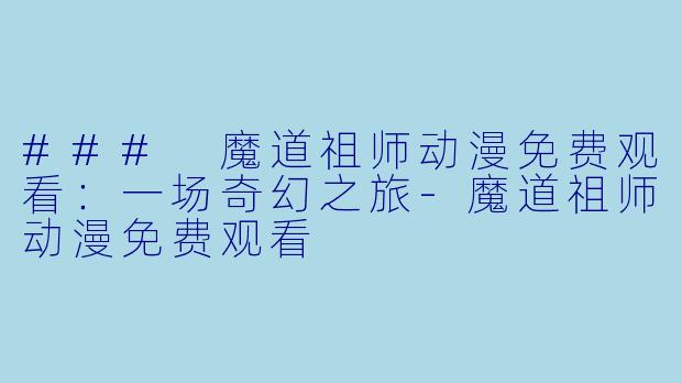 ### 魔道祖师动漫免费观看：一场奇幻之旅-魔道祖师动漫免费观看