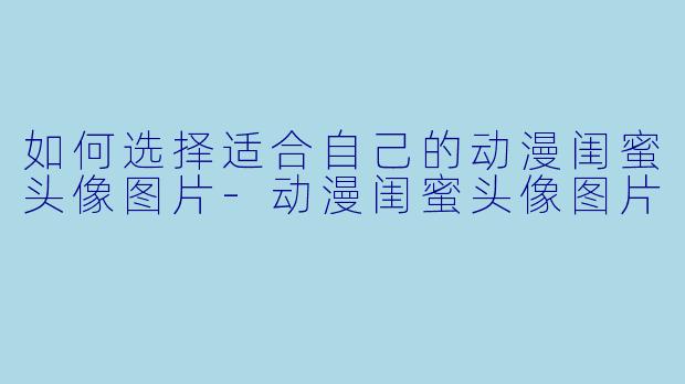 如何选择适合自己的动漫闺蜜头像图片-动漫闺蜜头像图片