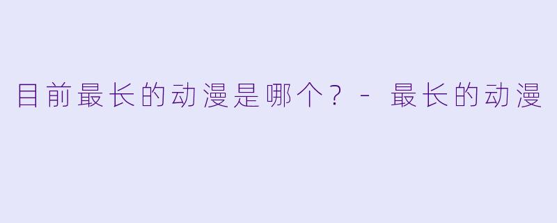 目前最长的动漫是哪个？