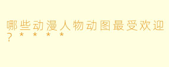哪些动漫人物动图最受欢迎?****