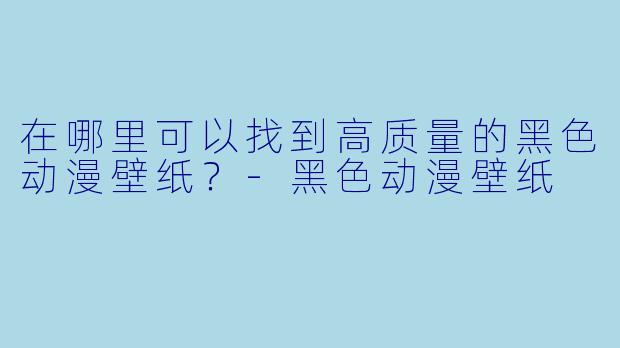 在哪里可以找到高质量的黑色动漫壁纸?