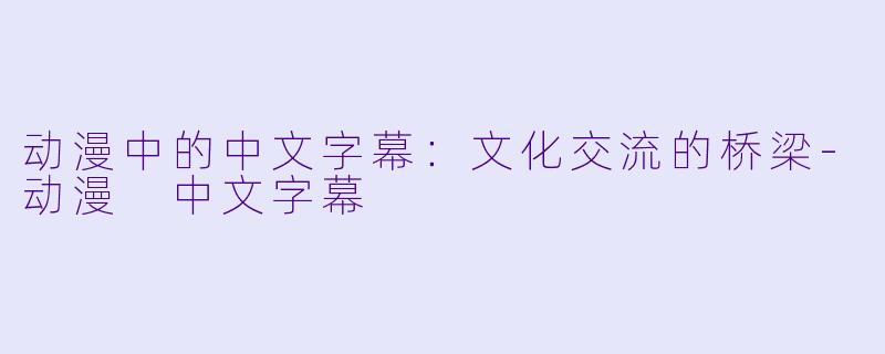 动漫中的中文字幕：文化交流的桥梁-动漫 中文字幕