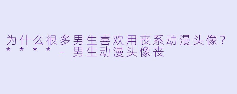 为什么很多男生喜欢用丧系动漫头像？****-男生动漫头像丧