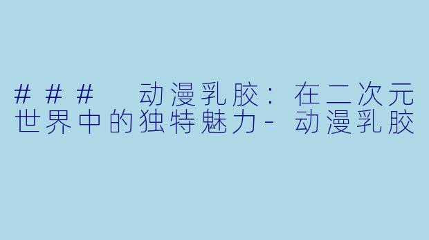 ### 动漫乳胶：在二次元世界中的独特魅力-动漫乳胶