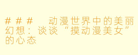 ### 动漫世界中的美丽幻想：谈谈“摸动漫美女”的心态