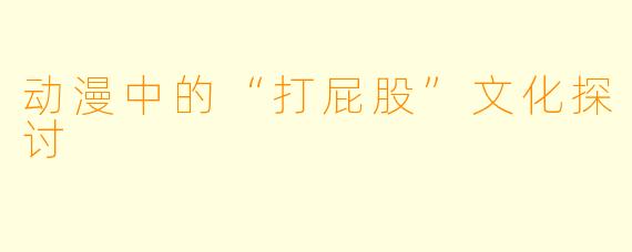 动漫中的“打屁股”文化探讨
