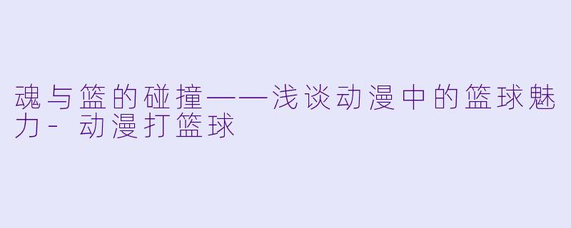 魂与篮的碰撞——浅谈动漫中的篮球魅力