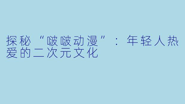 探秘“啵啵动漫”：年轻人热爱的二次元文化