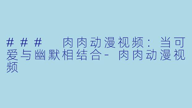 ### 肉肉动漫视频：当可爱与幽默相结合-肉肉动漫视频